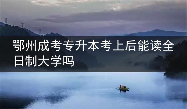 鄂州成考专升本考上后能读全日制大学吗