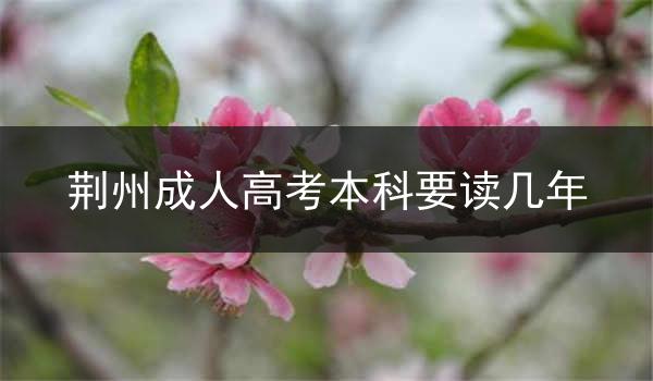 荆州成人高考本科要读几年