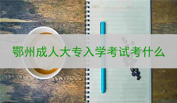 鄂州成人大专入学考试考什么
