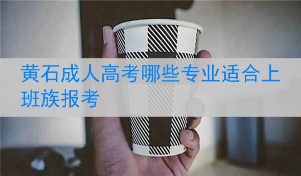 黄石成人高考哪些专业适合上班族报考