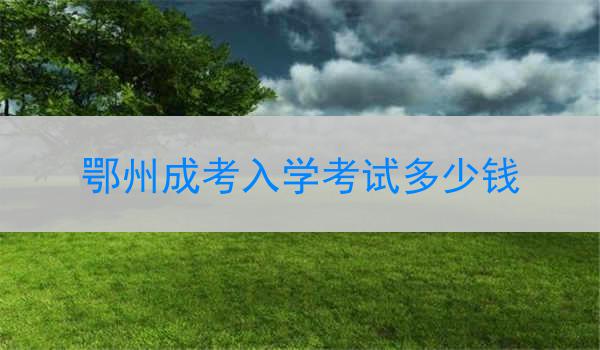 鄂州成考入学考试多少钱