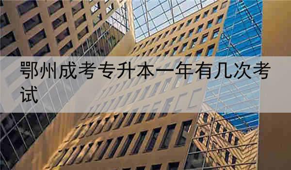 鄂州成考专升本一年有几次考试