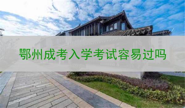 鄂州成考入学考试容易过吗
