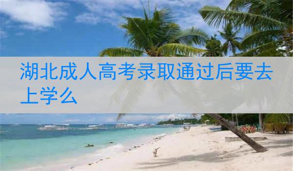 湖北成人高考录取通过后要去上学么