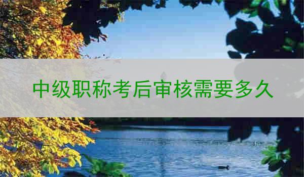 中级职称考后审核需要多久