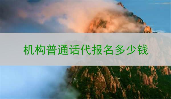 机构普通话代报名多少钱