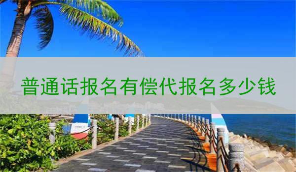 普通话报名有偿代报名多少钱