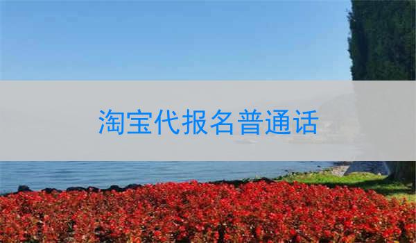 淘宝代报名普通话服务有许多好处