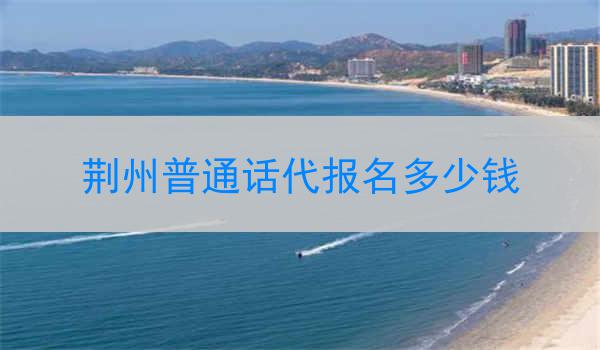 荆州普通话代报名多少钱