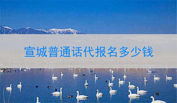 宣城普通话代报名价格因机构和课程而异