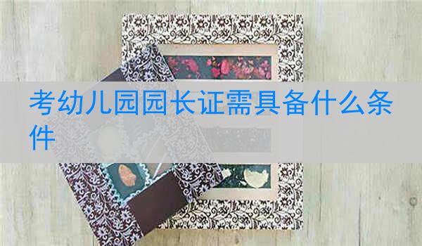 考幼儿园园长证需具备什么条件