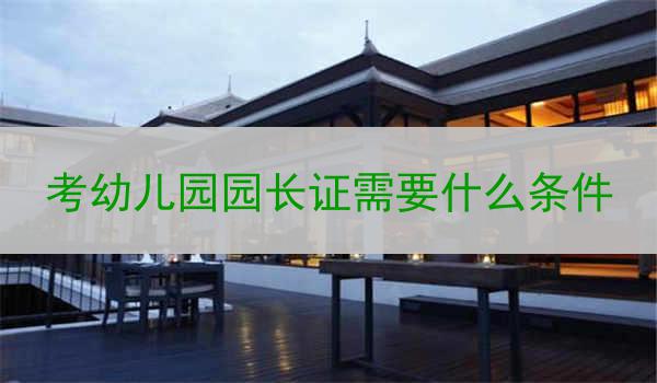 考幼儿园园长证需要什么条件