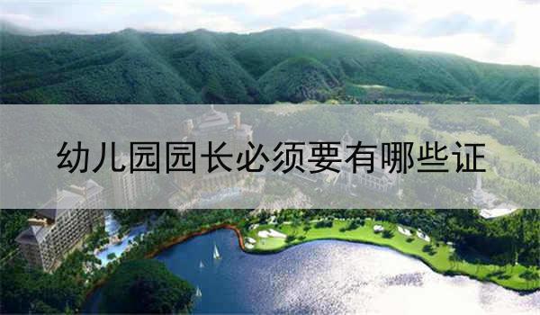 幼儿园园长必须要有哪些证