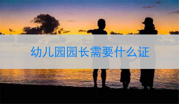 幼儿园园长需要什么证
