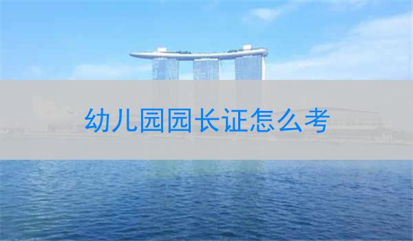 幼儿园园长证怎么考
