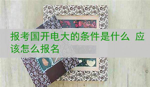 报考国开电大的条件是什么 应该怎么报名