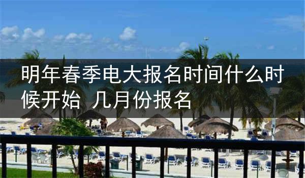 明年春季电大报名时间什么时候开始 几月份报名