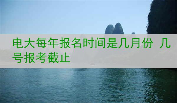 电大每年报名时间是几月份 几号报考截止
