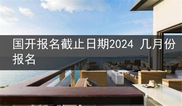 国开报名截止日期2024 几月份报名