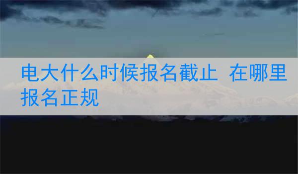 电大什么时候报名截止 在哪里报名正规