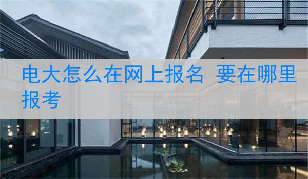 电大怎么在网上报名 要在哪里报考