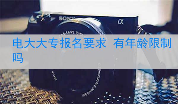电大大专报名要求 有年龄限制吗