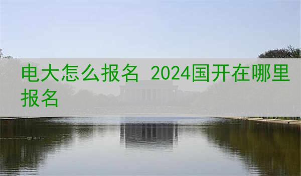 电大怎么报名 2024国开在哪里报名