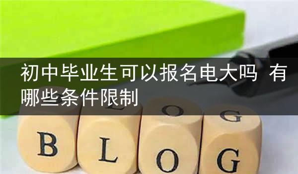 初中毕业生可以报名电大吗 有哪些条件限制