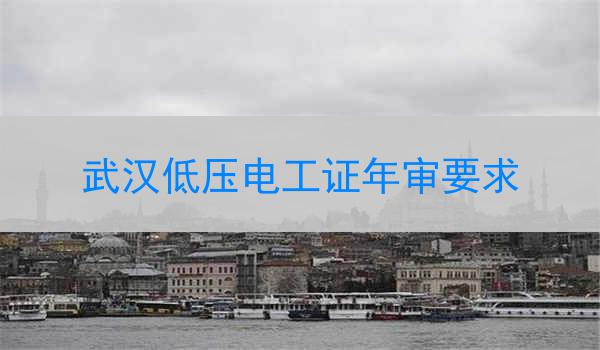 武汉低压电工证年审要求