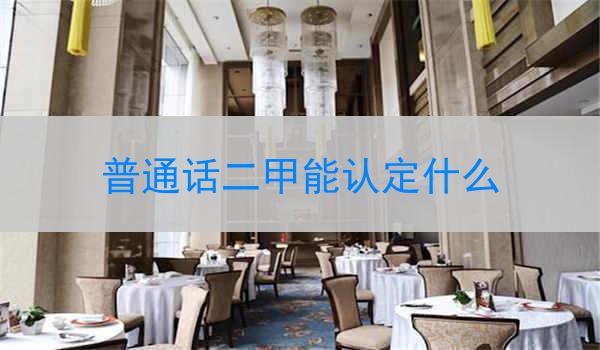 普通话二甲能认定什么?