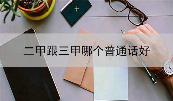 二甲跟三甲哪个普通话好