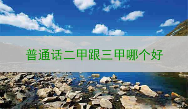 二甲或三甲普通话哪个更好?