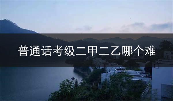 普通话考级二甲和二乙的区别