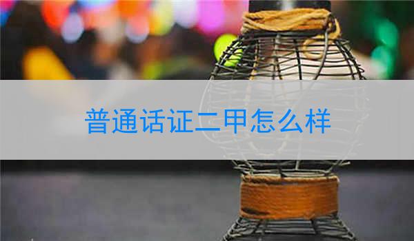 普通话证二甲的评定标准、考试内容和考取后的价值与作用