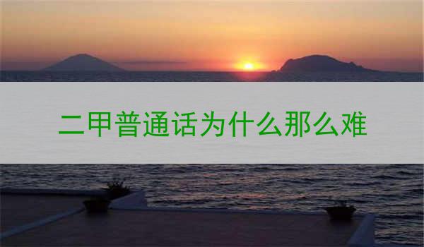 二甲普通话为何那么难,探讨可能的原因