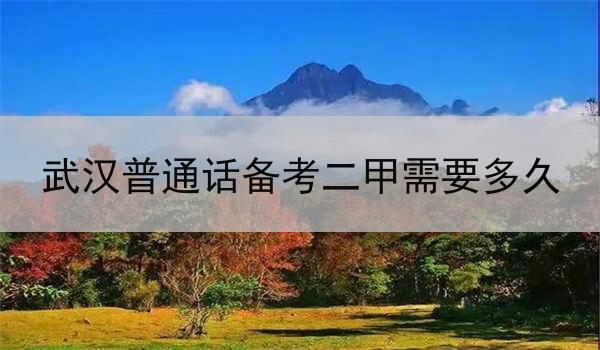 武汉普通话备考二甲级考试需要多久?