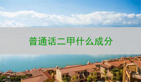 普通话二甲什么成分