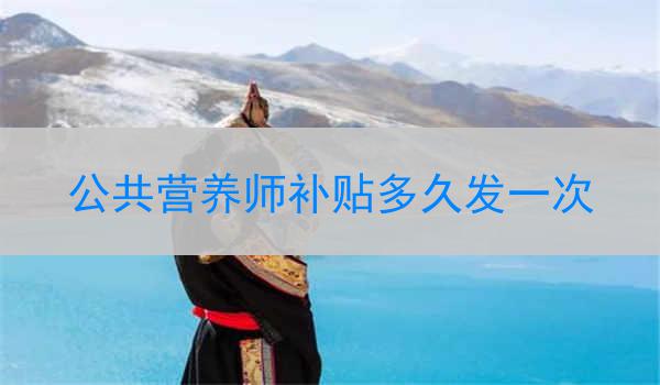 公共营养师补贴多久发一次
