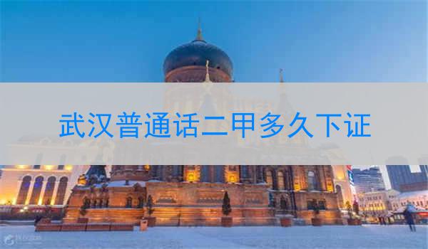 武汉普通话二甲多久下证