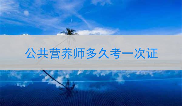 公共营养师多久考一次证