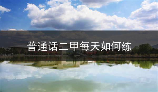 普通话二甲每天如何练