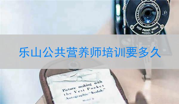 乐山公共营养师培训要多久