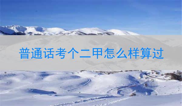 如何考个二甲?想要考取普通话二甲有很多好处