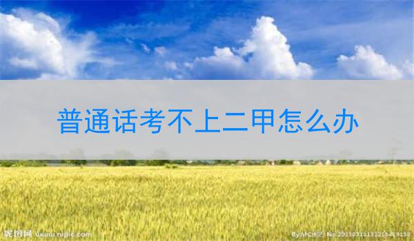 普通话考不上二甲怎么办?