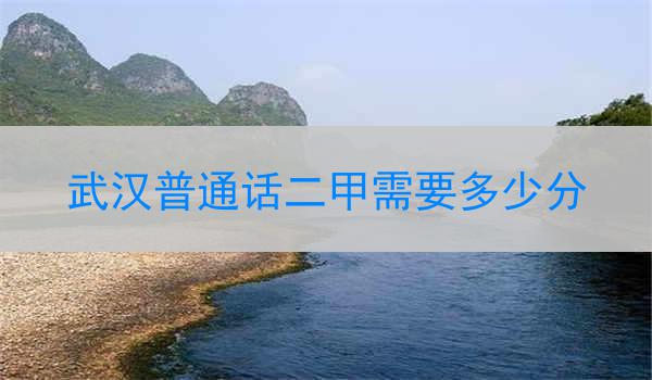 武汉普通话二甲考试的分数要求