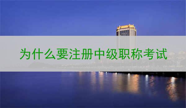为什么要注册中级职称考试
