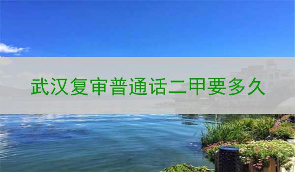 武汉复审普通话二甲要多久