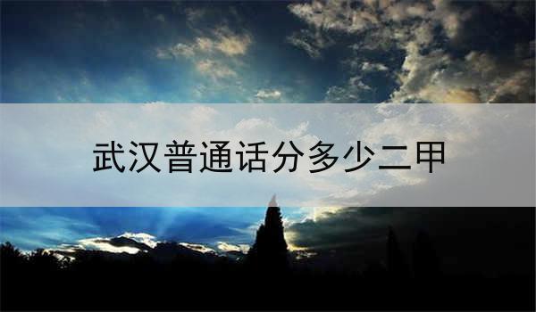 武汉普通话二甲等级考试介绍