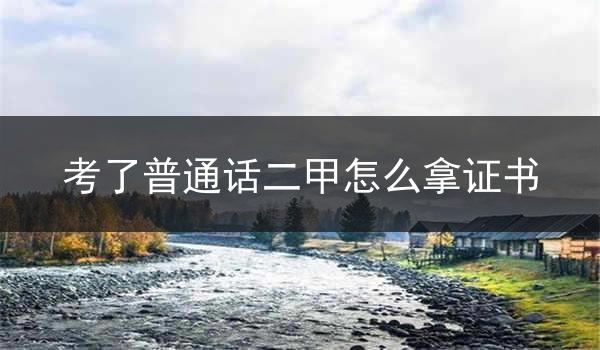 拿到普通话二甲成绩后,获得证书是一项重要的步骤