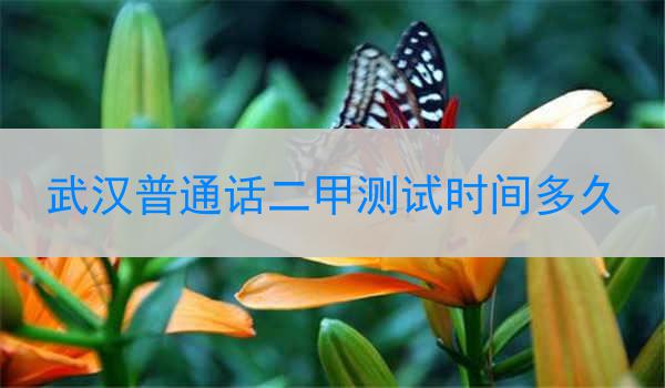 武汉普通话二甲测试时间多久